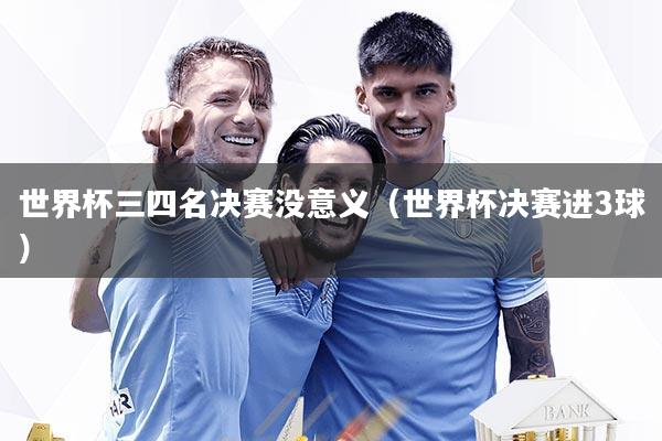 世界杯三四名决赛没意义(世界杯决赛进3球)