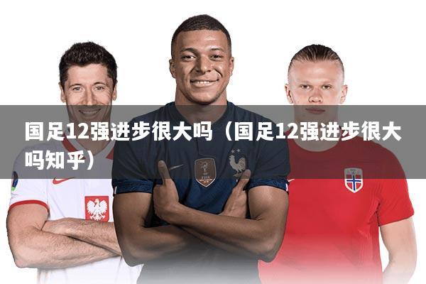 国足12强进步很大吗(国足12强进步很大吗知乎)