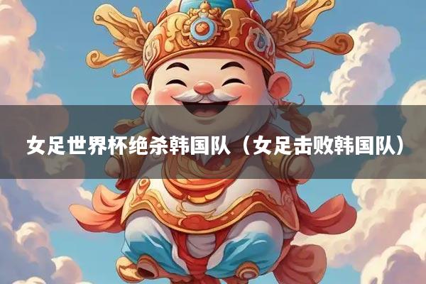 女足世界杯绝杀韩国队（女足击败韩国队）