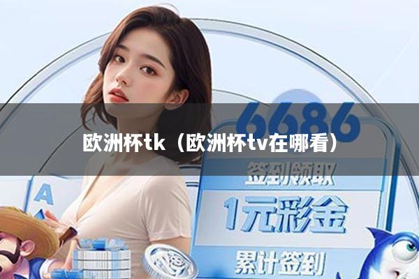 欧洲杯tk(欧洲杯tv在哪看)