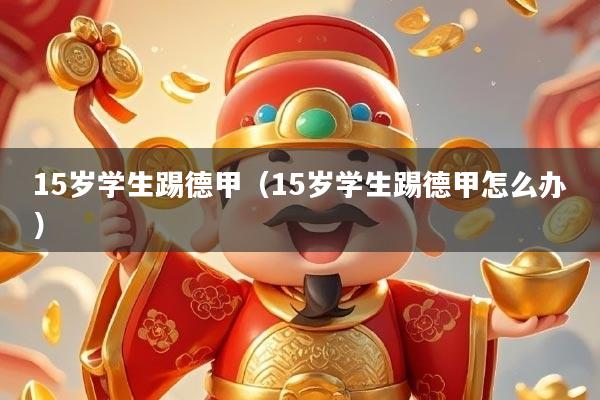 15岁学生踢德甲（15岁学生踢德甲怎么办）