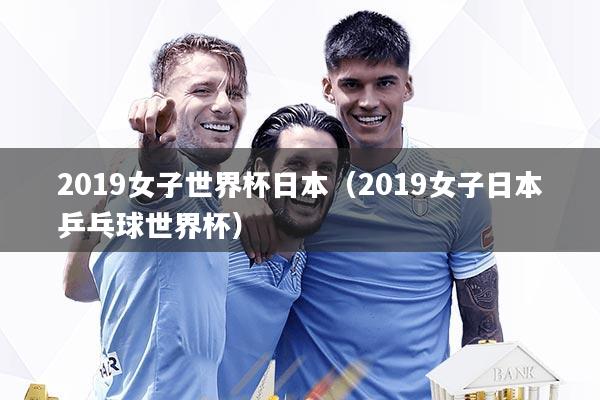 2019女子世界杯日本(2019女子日本乒乓球世界杯)