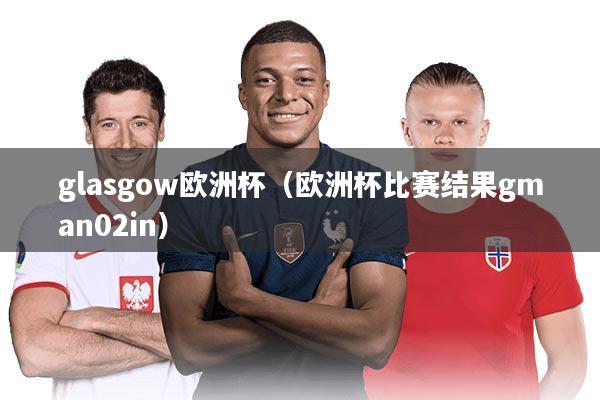 glasgow欧洲杯(欧洲杯比赛结果gman02in)