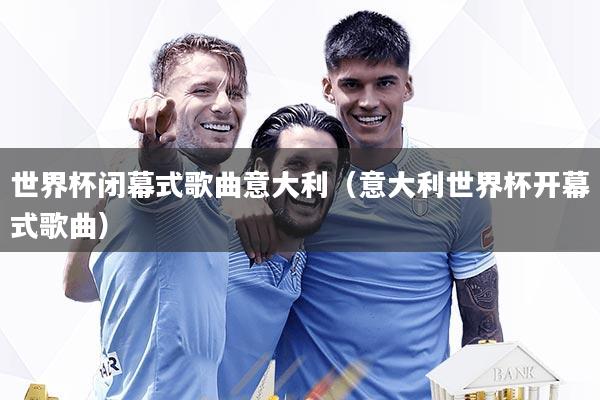 世界杯闭幕式歌曲意大利(意大利世界杯开幕式歌曲)