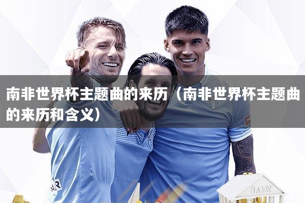 南非世界杯主题曲的来历(南非世界杯主题曲的来历和含义)