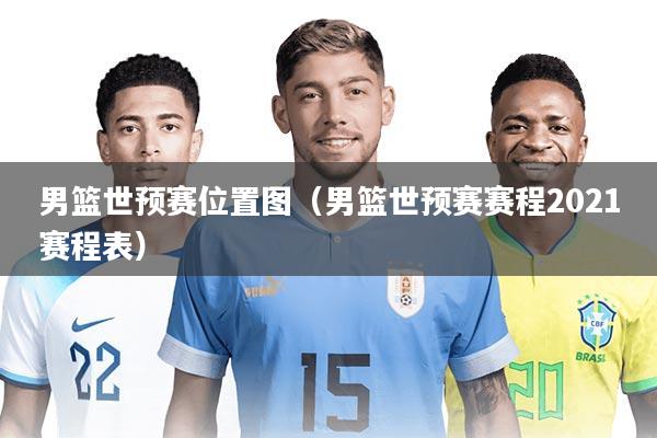 男篮世预赛位置图(男篮世预赛赛程2021赛程表)