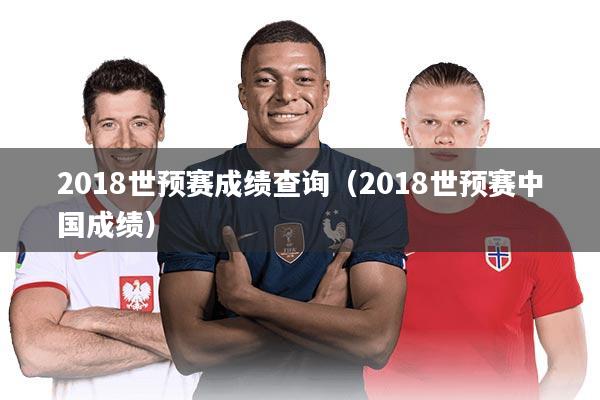2018世预赛成绩查询（2018世预赛中国成绩）