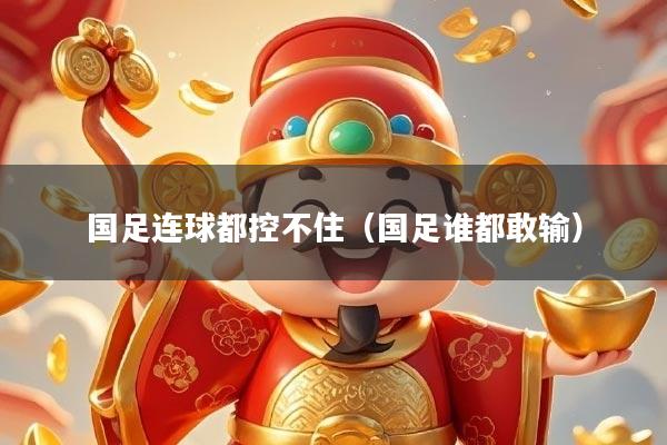 国足连球都控不住（国足谁都敢输）