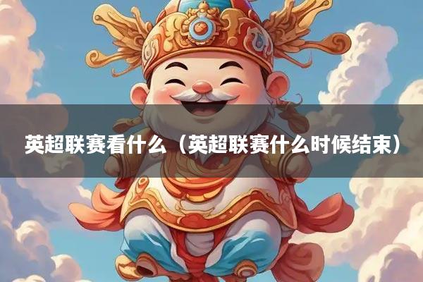 英超联赛看什么（英超联赛什么时候结束）