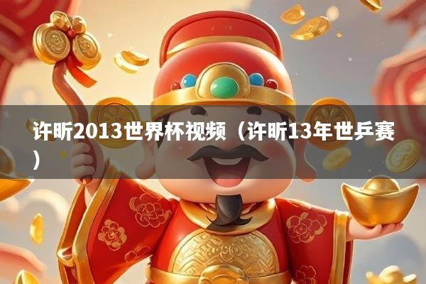 许昕2013世界杯视频（许昕13年世乒赛）