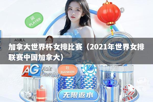 加拿大世界杯女排比赛（2021年世界女排联赛中国加拿大）