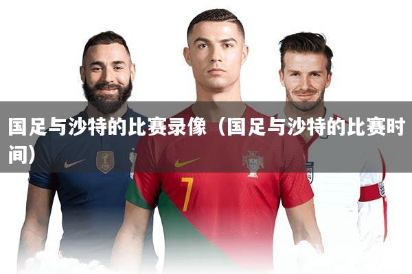 国足与沙特的比赛录像（国足与沙特的比赛时间）
