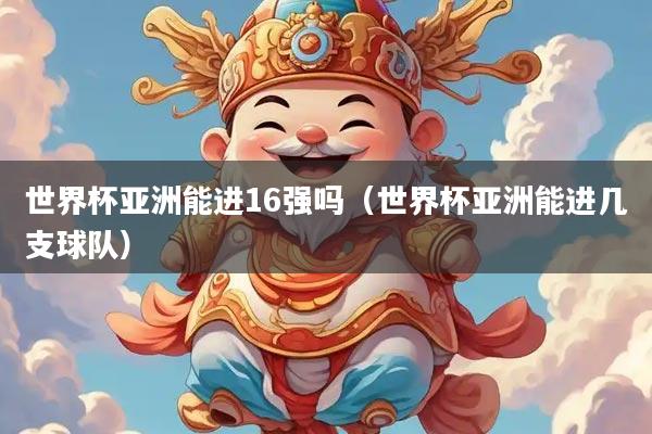 世界杯亚洲能进16强吗（世界杯亚洲能进几支球队）