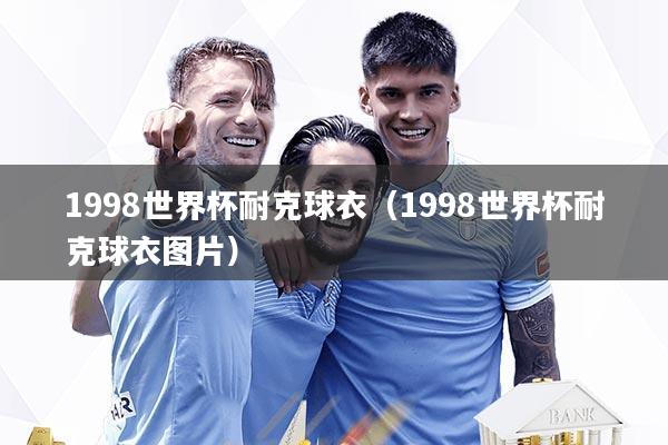 1998世界杯耐克球衣（1998世界杯耐克球衣图片）