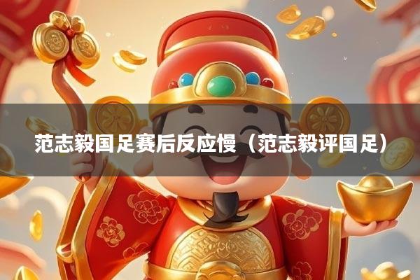 范志毅国足赛后反应慢（范志毅评国足）