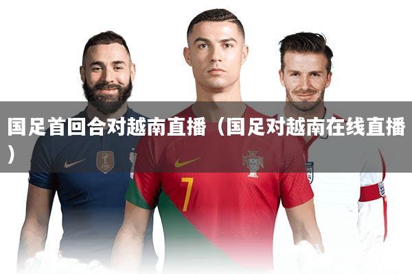国足首回合对越南直播（国足对越南在线直播）