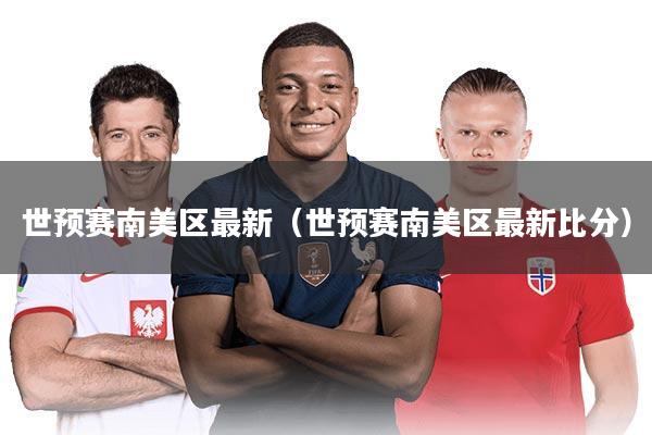 详细阅读:世预赛南美区最新(世预赛南美区最新比分) 世预赛南美区最新(世预赛南美区最新比分)