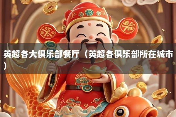 详细阅读:英超各大俱乐部餐厅(英超各俱乐部所在城市) 英超各大俱乐部餐厅(英超各俱乐部所在城市)