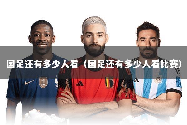 详细阅读:国足还有多少人看(国足还有多少人看比赛) 国足还有多少人看(国足还有多少人看比赛)