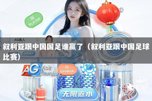 叙利亚跟中国国足谁赢了（叙利亚跟中国足球比赛）