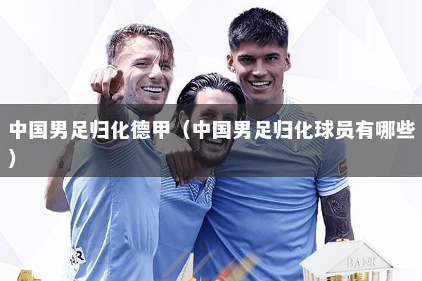 中国男足归化德甲（中国男足归化球员有哪些）