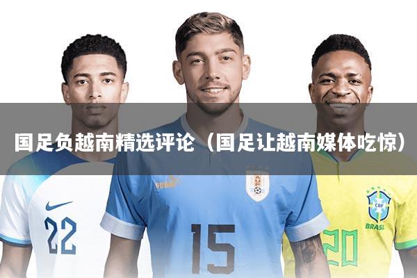 国足负越南精选评论（国足让越南媒体吃惊）