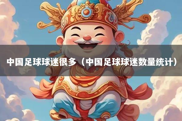 中国足球球迷很多（中国足球球迷数量统计）